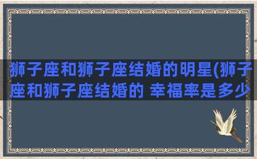 狮子座和狮子座结婚的明星(狮子座和狮子座结婚的 幸福率是多少度)